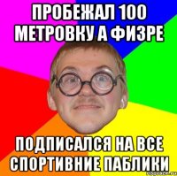 пробежал 100 метровку а физре подписался на все спортивние паблики