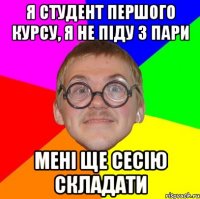 я студент першого курсу, я не піду з пари мені ще сесію складати