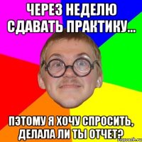 через неделю сдавать практику... пэтому я хочу спросить, делала ли ты отчет?