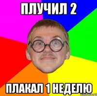 плучил 2 плакал 1 неделю