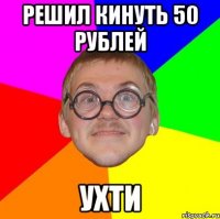 решил кинуть 50 рублей ухти