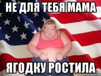 не для тебя мама ягодку ростила