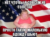 нет,что вы,я совсем не толстая просто такую маленькую одежду шьют