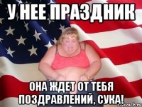 у нее праздник она ждет от тебя поздравлений, сука!