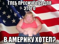 глеб пресичё ты для этого в америку хотел?