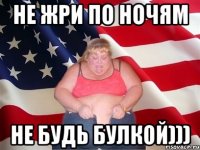 не жри по ночям не будь булкой)))