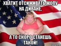 хватит отсиживать жопу на диване, а то скоро станешь такой!