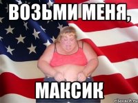 возьми меня, максик