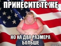 принесите те же но на два размера больше