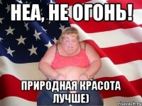 неа, не огонь! природная красота лучше)