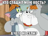 кто стащил мою кость? а чего не сели?