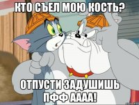 кто съел мою кость? отпусти задушишь пфф аааа!