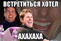 встретиться хотел ахахаха