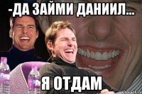 -да займи даниил... я отдам