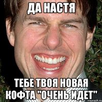 да настя тебе твоя новая кофта "очень идет"