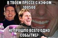 в твоем прессе с кэфом 100500 не прошло всего одно событие?