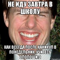 не иду завтра в школу как всегда после каникул в понедельник, учитесь ололоши:d