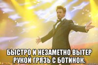  быстро и незаметно вытер рукой грязь с ботинок.