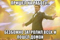 пришел на работу... безбожно затролил всех, и пошел домой