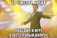 то чувство, когда победил в игре ответ-глупый вопрос