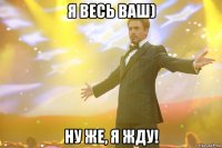 я весь ваш) ну же, я жду!