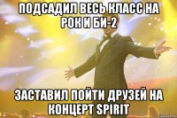 подсадил весь класс на рок и би-2 заставил пойти друзей на концерт spirit