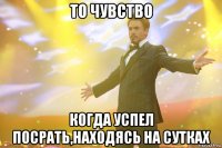 то чувство когда успел посрать,находясь на сутках