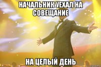 начальник уехал на совещание на целый день