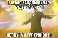 вьебал рандом думал будет заебись ! нет сука и тут тракса !!!