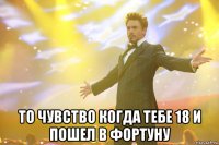  то чувство когда тебе 18 и пошел в фортуну