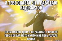 я тебе сказао что работаю над картой но на самом дела я не работая я просто тебо сорвал потомучто мне лень ахахах лалка