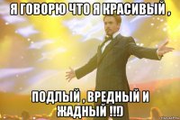 я говорю что я красивый , подлый , вредный и жадный !!!)