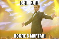 выжил!!! после 8 марта!!!