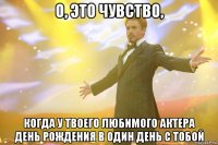 о, это чувство, когда у твоего любимого актера день рождения в один день с тобой