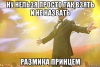 ну нельзя просто так,взять и не назвать размика принцем