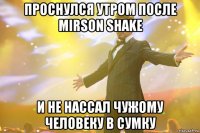 проснулся утром после mirson shake и не нассал чужому человеку в сумку