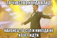 то чувство,когда влад наконец-то сел и никуда не хочет идти