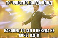 то чувство, когда влад наконец-то сел и никуда не хочет идти