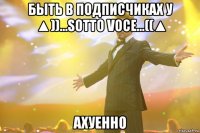 быть в подписчиках у ▲))...sotto voce...((▲ ахуенно