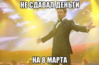 не сдавал деньги на 8 марта