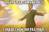 не упал за зиму не разу сука,весной 100 раз упал :(