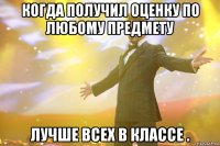 когда получил оценку по любому предмету лучше всех в классе .