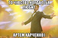 то чувство,когда тебя любит артем харченко)