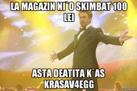 la magazin ni`o skimbat 100 lei asta deatita k`as krasav4egg