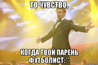 то чувство, когда твой парень футболист:**