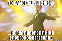 то самое ощущение, ... ... когда поборол рену в словесной перепалке.