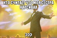 кто считает что моя сестра карсивая ???