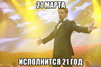 21 марта исполнится 21 год