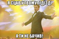 я сцав у твому підїзді а ти не бачив!