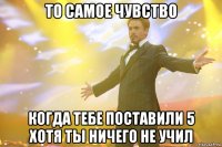 то самое чувство когда тебе поставили 5 хотя ты ничего не учил